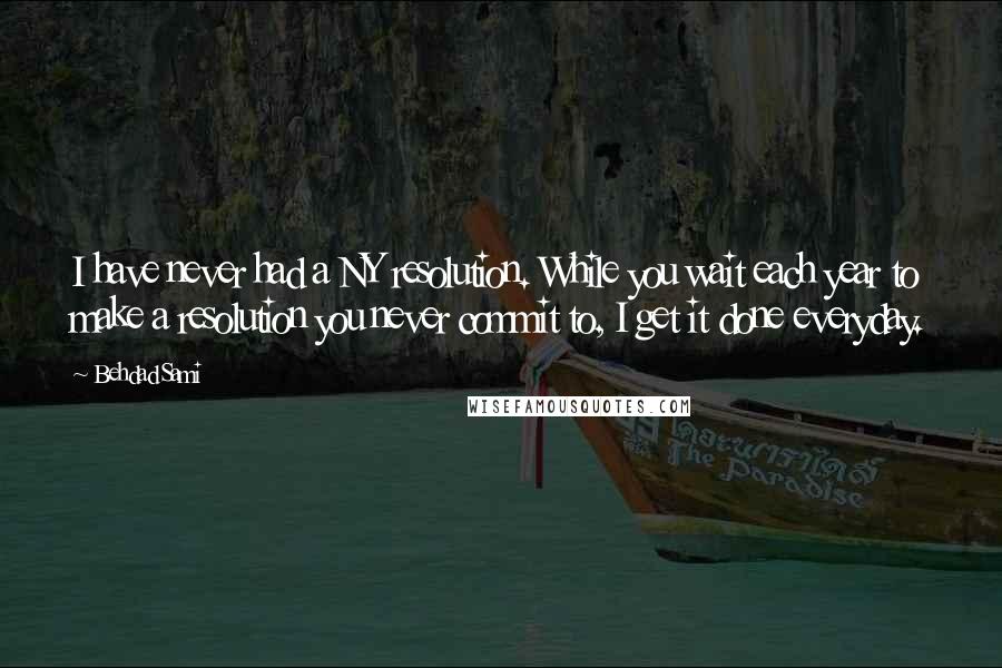 Behdad Sami Quotes: I have never had a NY resolution. While you wait each year to make a resolution you never commit to, I get it done everyday.