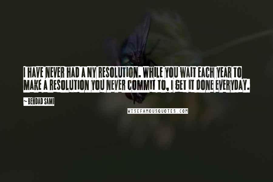 Behdad Sami Quotes: I have never had a NY resolution. While you wait each year to make a resolution you never commit to, I get it done everyday.