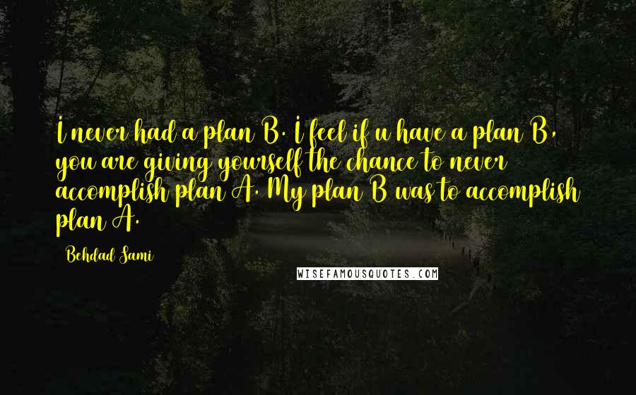 Behdad Sami Quotes: I never had a plan B. I feel if u have a plan B, you are giving yourself the chance to never accomplish plan A. My plan B was to accomplish plan A.