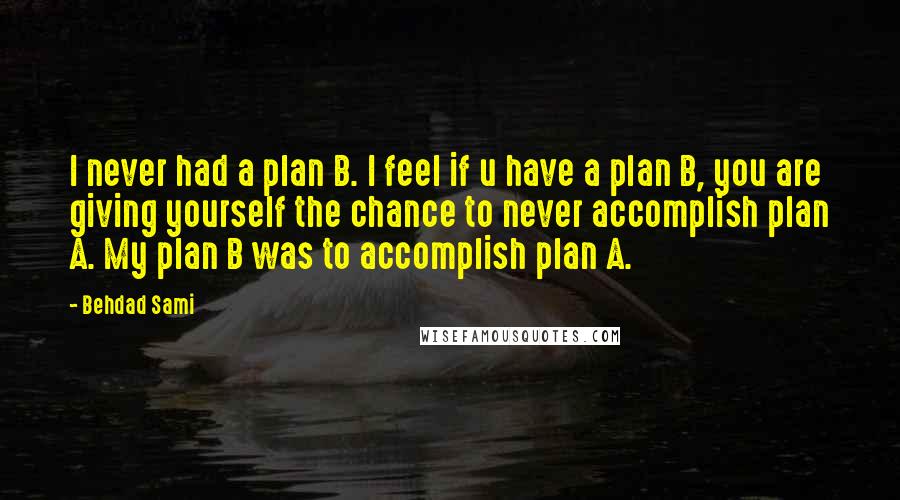 Behdad Sami Quotes: I never had a plan B. I feel if u have a plan B, you are giving yourself the chance to never accomplish plan A. My plan B was to accomplish plan A.