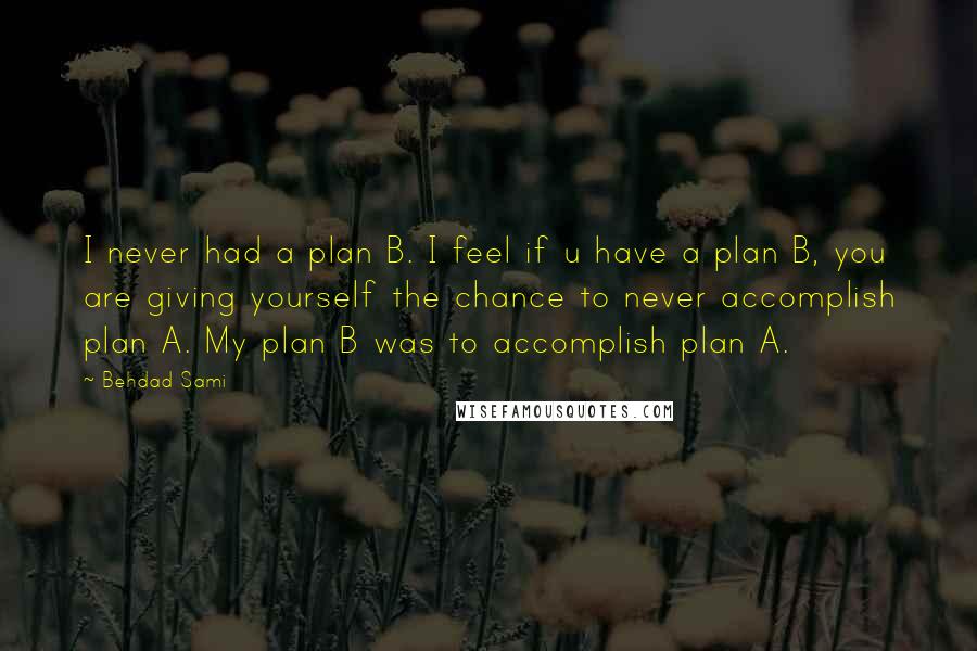 Behdad Sami Quotes: I never had a plan B. I feel if u have a plan B, you are giving yourself the chance to never accomplish plan A. My plan B was to accomplish plan A.