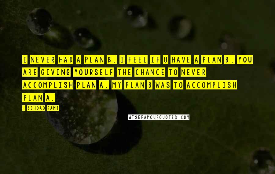 Behdad Sami Quotes: I never had a plan B. I feel if u have a plan B, you are giving yourself the chance to never accomplish plan A. My plan B was to accomplish plan A.