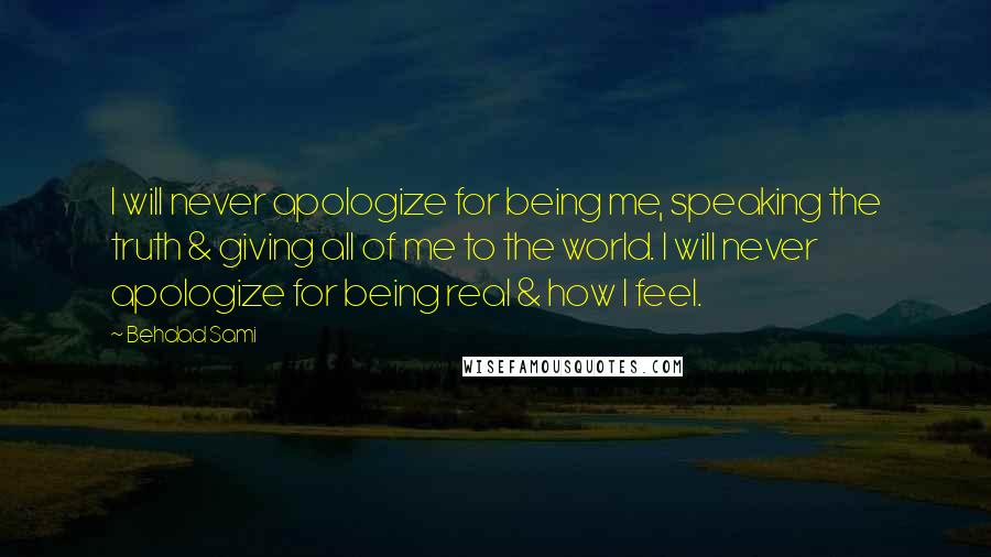 Behdad Sami Quotes: I will never apologize for being me, speaking the truth & giving all of me to the world. I will never apologize for being real & how I feel.