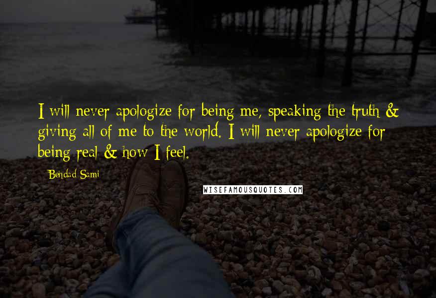 Behdad Sami Quotes: I will never apologize for being me, speaking the truth & giving all of me to the world. I will never apologize for being real & how I feel.