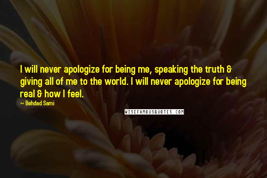 Behdad Sami Quotes: I will never apologize for being me, speaking the truth & giving all of me to the world. I will never apologize for being real & how I feel.