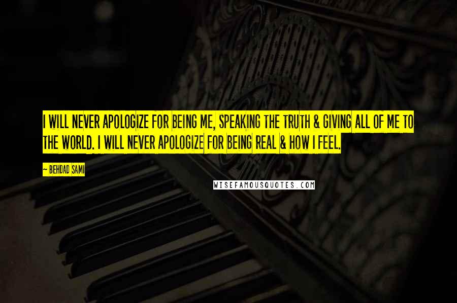 Behdad Sami Quotes: I will never apologize for being me, speaking the truth & giving all of me to the world. I will never apologize for being real & how I feel.