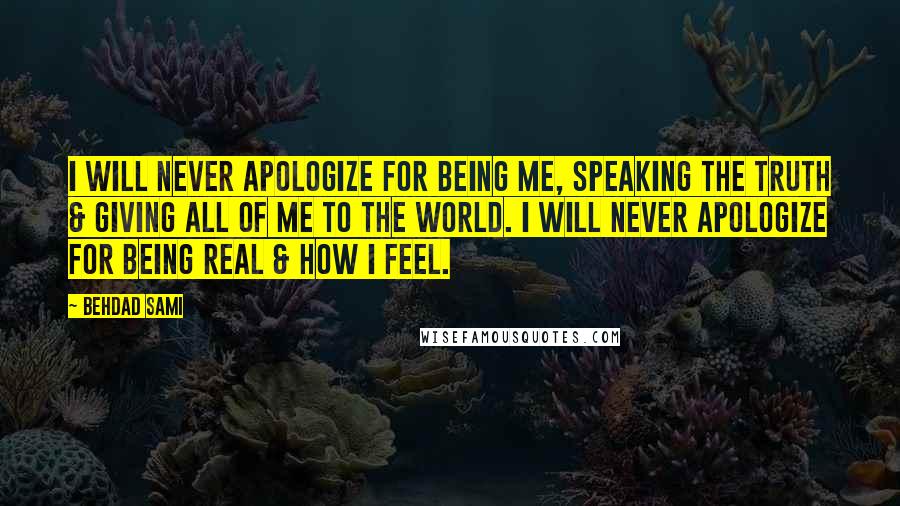 Behdad Sami Quotes: I will never apologize for being me, speaking the truth & giving all of me to the world. I will never apologize for being real & how I feel.