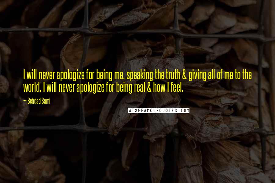 Behdad Sami Quotes: I will never apologize for being me, speaking the truth & giving all of me to the world. I will never apologize for being real & how I feel.