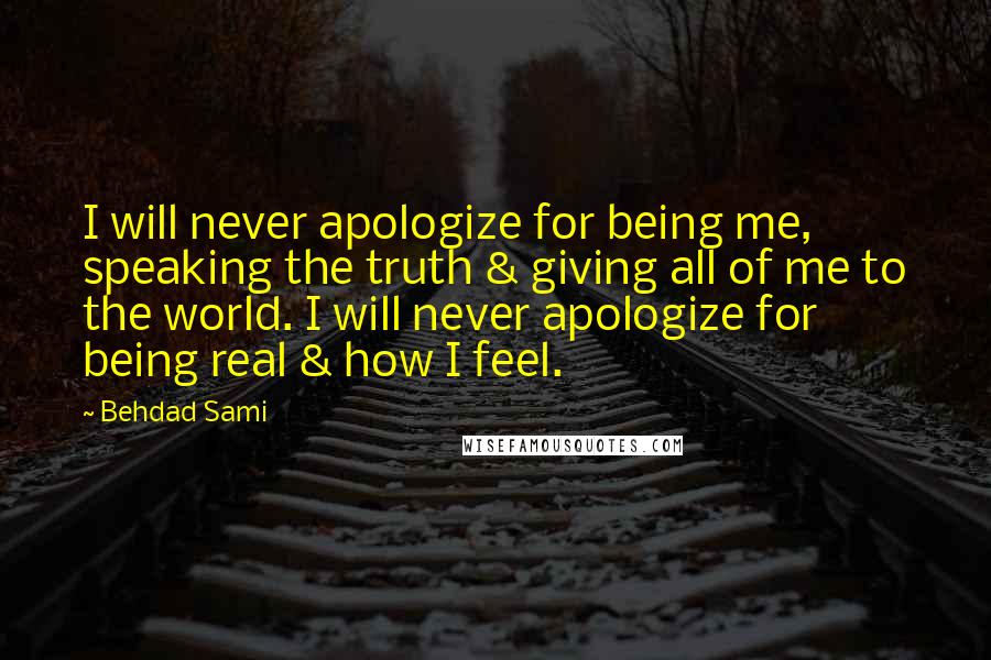 Behdad Sami Quotes: I will never apologize for being me, speaking the truth & giving all of me to the world. I will never apologize for being real & how I feel.