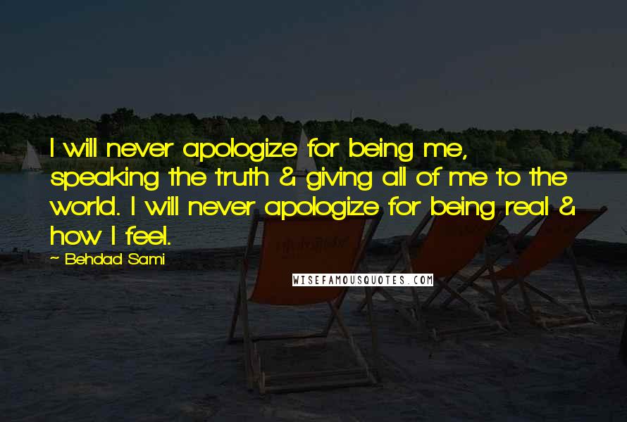 Behdad Sami Quotes: I will never apologize for being me, speaking the truth & giving all of me to the world. I will never apologize for being real & how I feel.