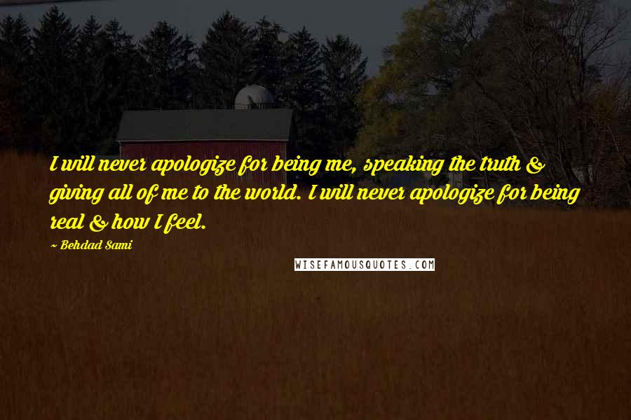 Behdad Sami Quotes: I will never apologize for being me, speaking the truth & giving all of me to the world. I will never apologize for being real & how I feel.