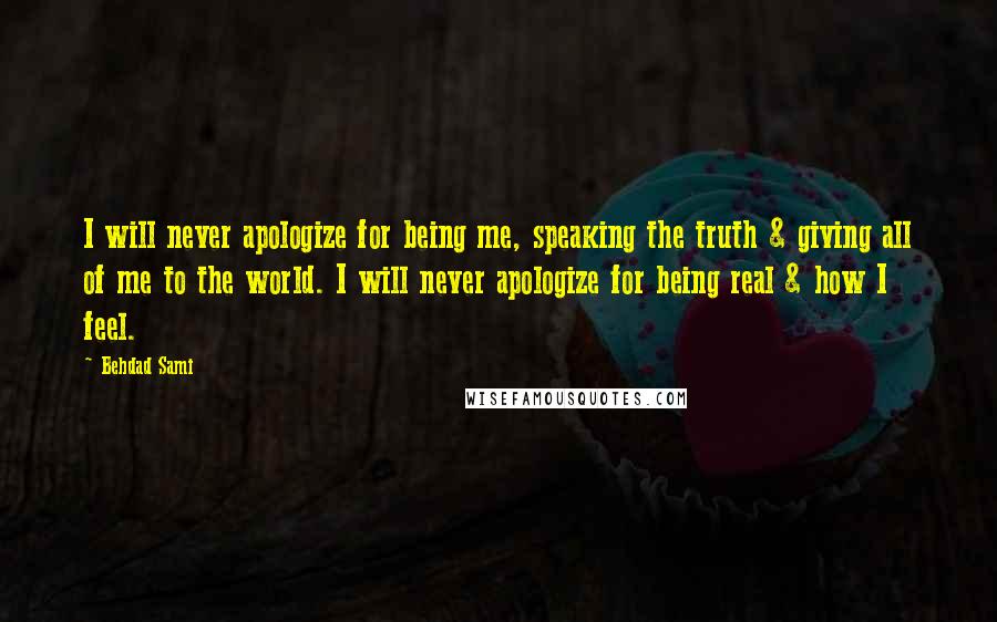 Behdad Sami Quotes: I will never apologize for being me, speaking the truth & giving all of me to the world. I will never apologize for being real & how I feel.