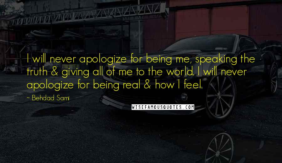 Behdad Sami Quotes: I will never apologize for being me, speaking the truth & giving all of me to the world. I will never apologize for being real & how I feel.