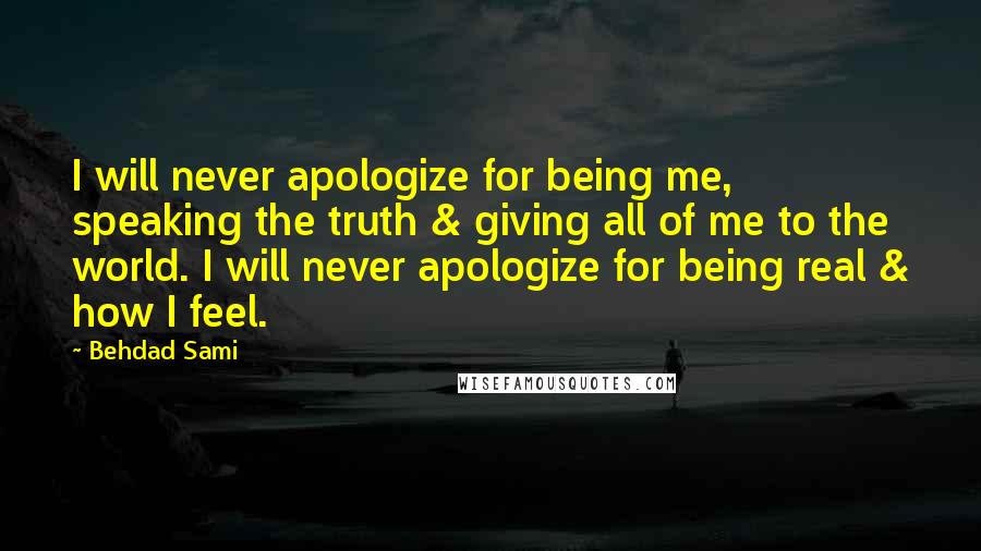 Behdad Sami Quotes: I will never apologize for being me, speaking the truth & giving all of me to the world. I will never apologize for being real & how I feel.