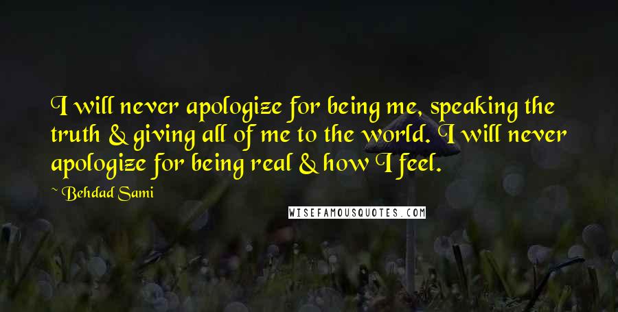 Behdad Sami Quotes: I will never apologize for being me, speaking the truth & giving all of me to the world. I will never apologize for being real & how I feel.