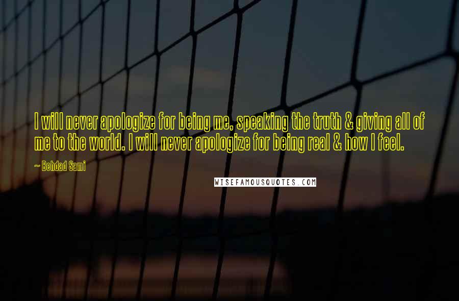 Behdad Sami Quotes: I will never apologize for being me, speaking the truth & giving all of me to the world. I will never apologize for being real & how I feel.