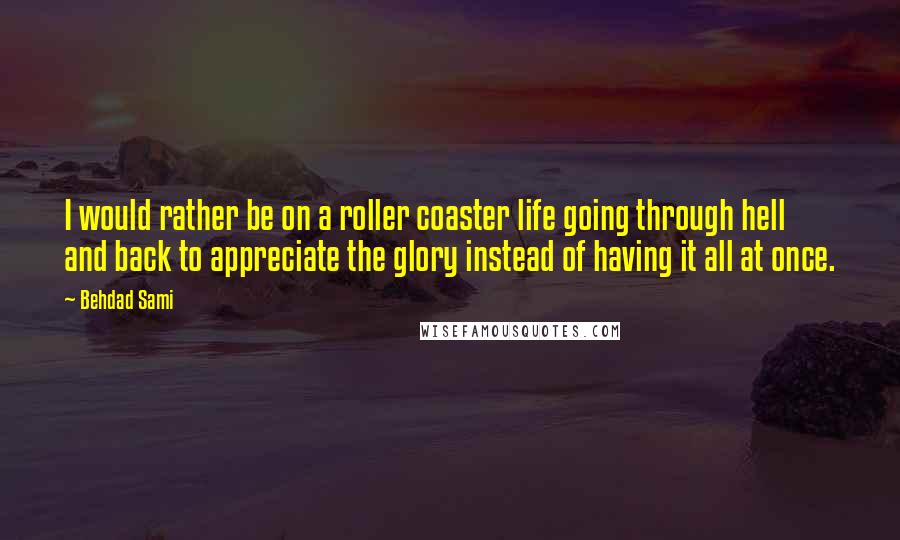 Behdad Sami Quotes: I would rather be on a roller coaster life going through hell and back to appreciate the glory instead of having it all at once.