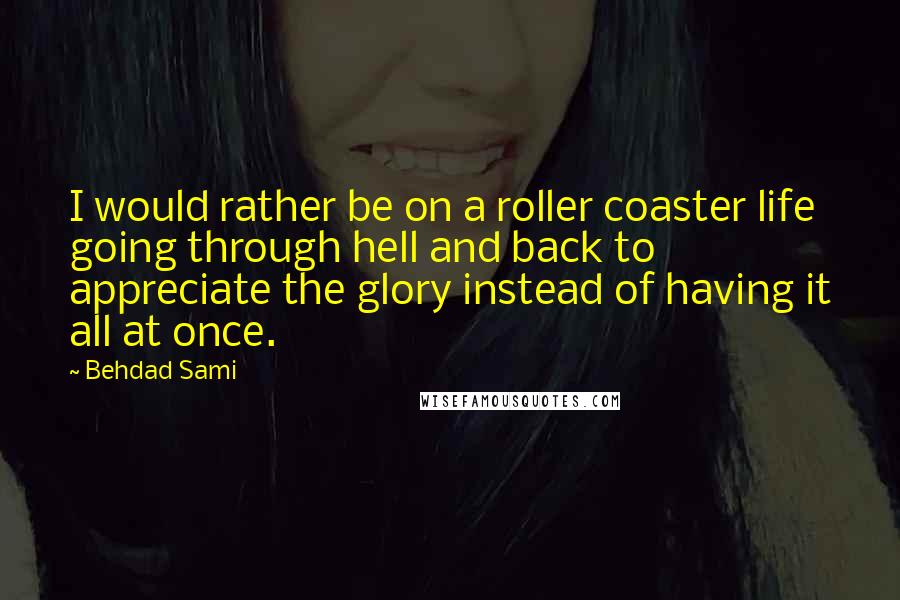 Behdad Sami Quotes: I would rather be on a roller coaster life going through hell and back to appreciate the glory instead of having it all at once.