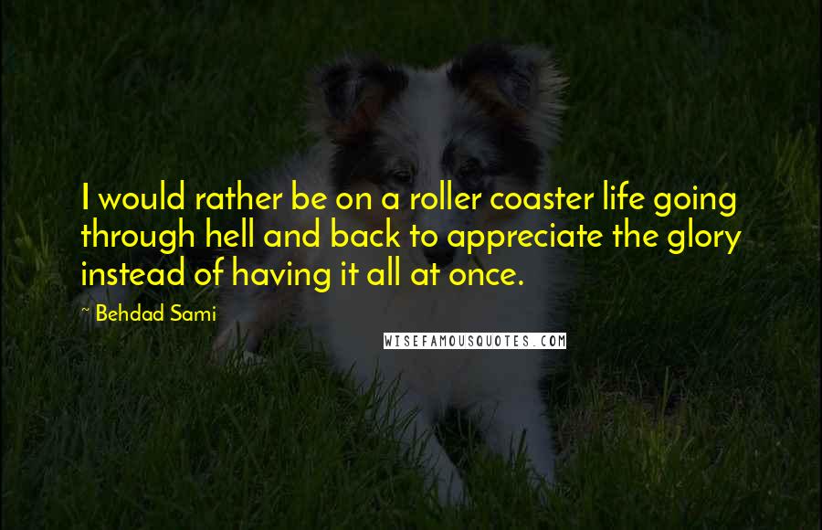 Behdad Sami Quotes: I would rather be on a roller coaster life going through hell and back to appreciate the glory instead of having it all at once.