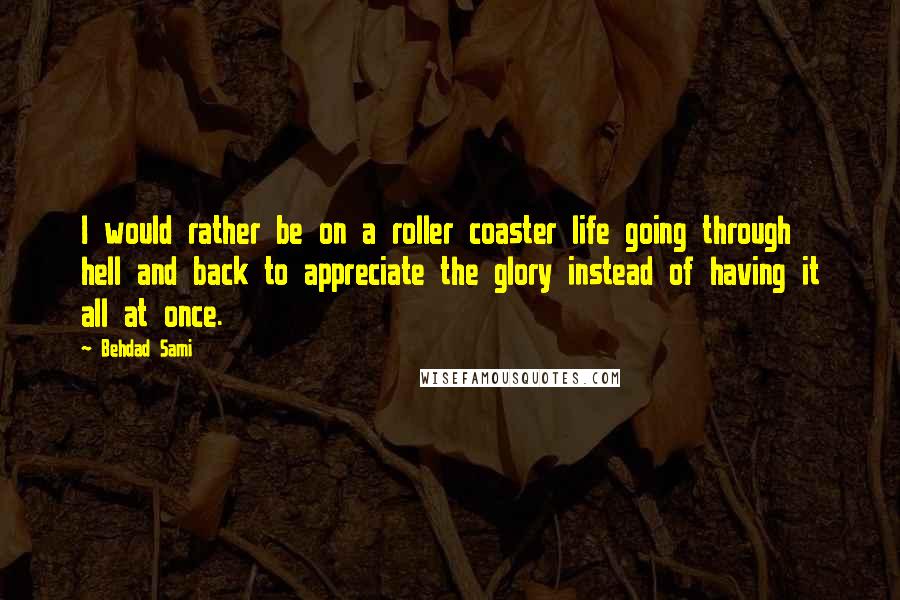 Behdad Sami Quotes: I would rather be on a roller coaster life going through hell and back to appreciate the glory instead of having it all at once.