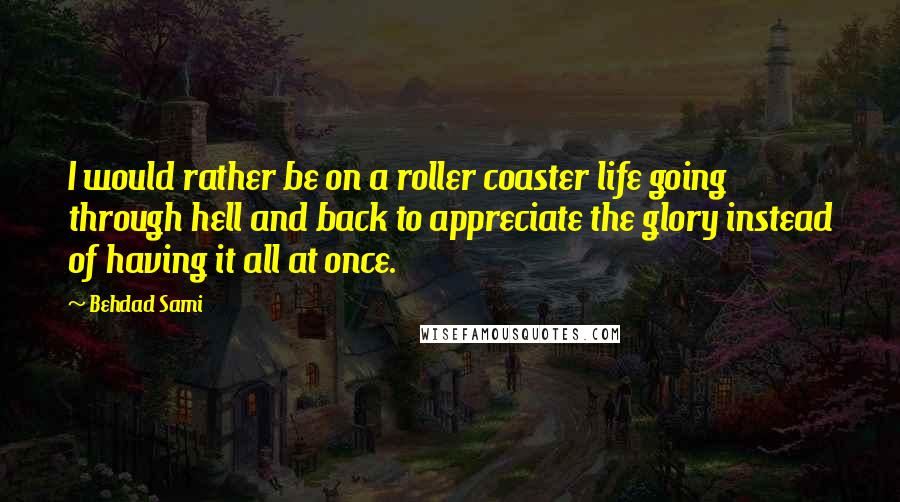 Behdad Sami Quotes: I would rather be on a roller coaster life going through hell and back to appreciate the glory instead of having it all at once.