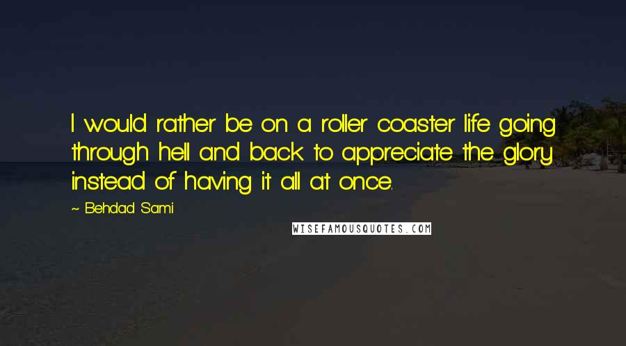 Behdad Sami Quotes: I would rather be on a roller coaster life going through hell and back to appreciate the glory instead of having it all at once.