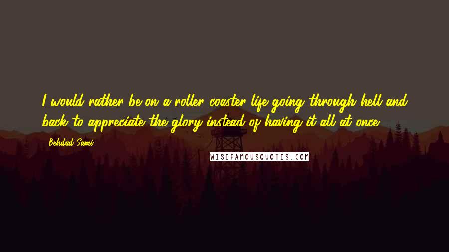 Behdad Sami Quotes: I would rather be on a roller coaster life going through hell and back to appreciate the glory instead of having it all at once.