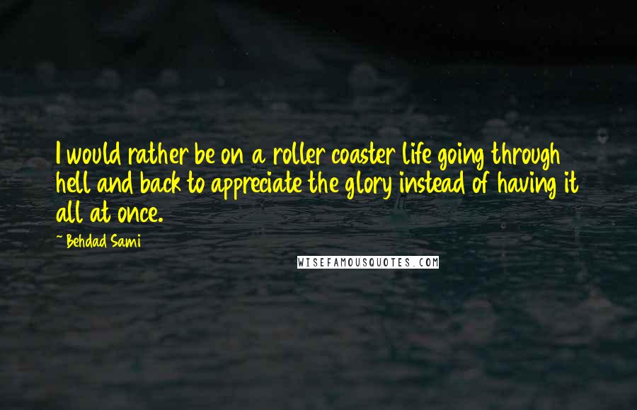 Behdad Sami Quotes: I would rather be on a roller coaster life going through hell and back to appreciate the glory instead of having it all at once.