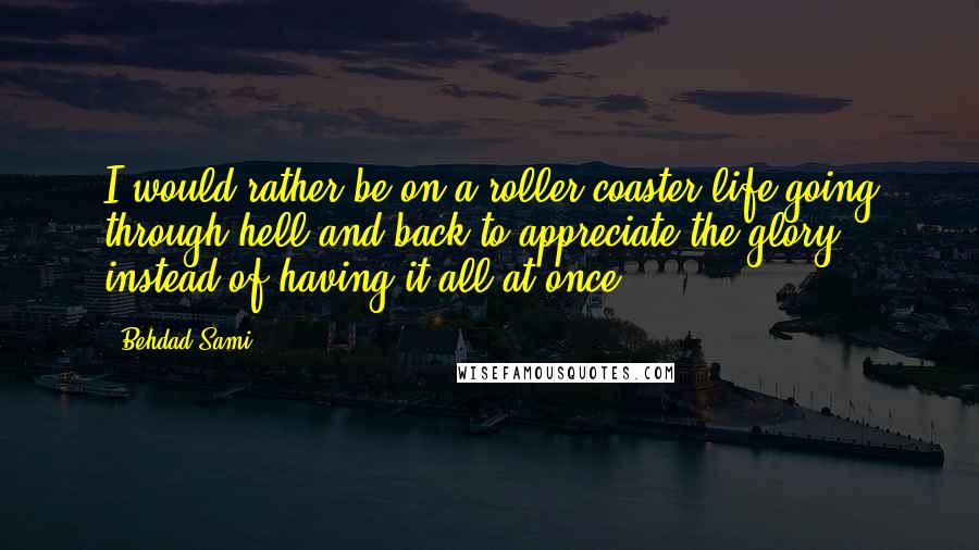 Behdad Sami Quotes: I would rather be on a roller coaster life going through hell and back to appreciate the glory instead of having it all at once.