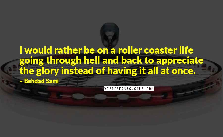 Behdad Sami Quotes: I would rather be on a roller coaster life going through hell and back to appreciate the glory instead of having it all at once.