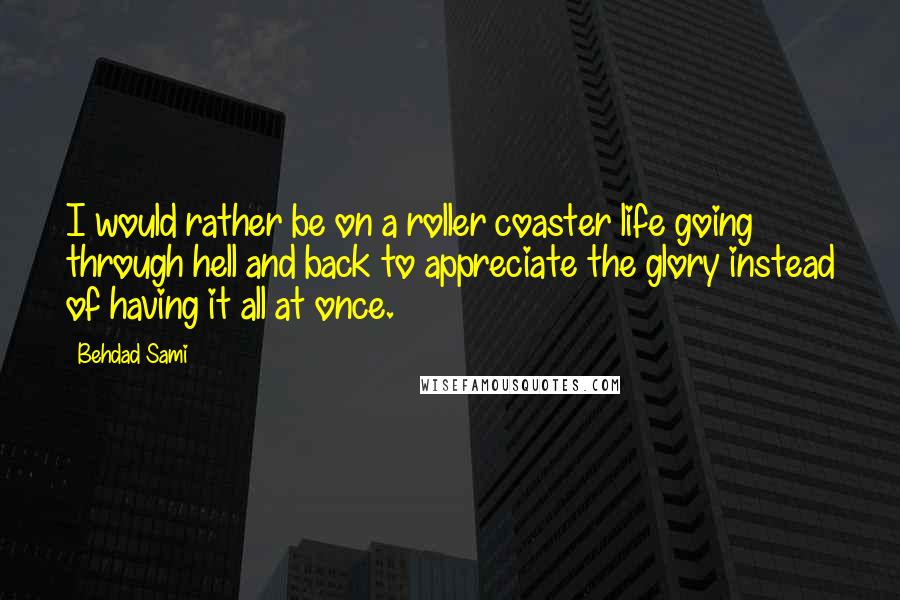 Behdad Sami Quotes: I would rather be on a roller coaster life going through hell and back to appreciate the glory instead of having it all at once.