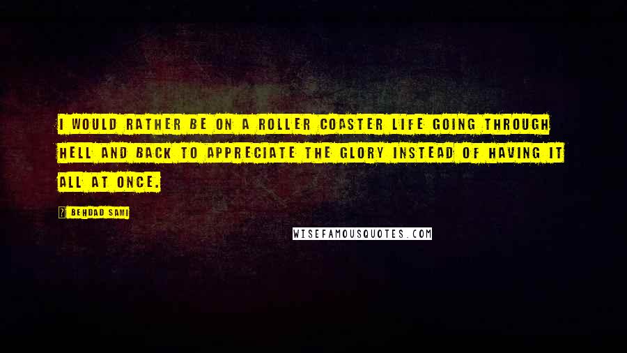 Behdad Sami Quotes: I would rather be on a roller coaster life going through hell and back to appreciate the glory instead of having it all at once.