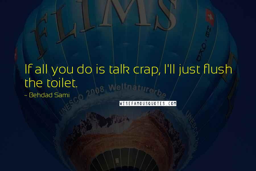 Behdad Sami Quotes: If all you do is talk crap, I'll just flush the toilet.