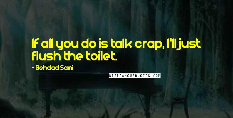 Behdad Sami Quotes: If all you do is talk crap, I'll just flush the toilet.
