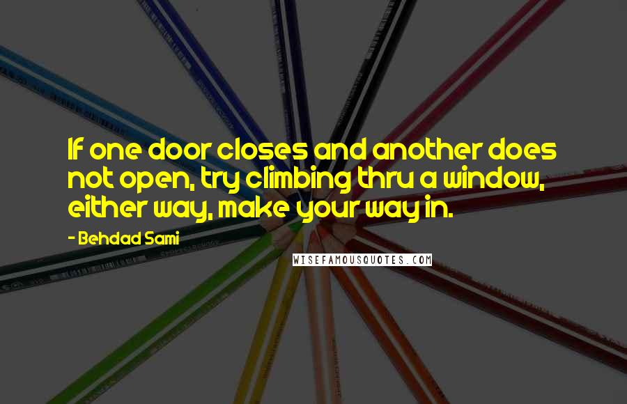 Behdad Sami Quotes: If one door closes and another does not open, try climbing thru a window, either way, make your way in.