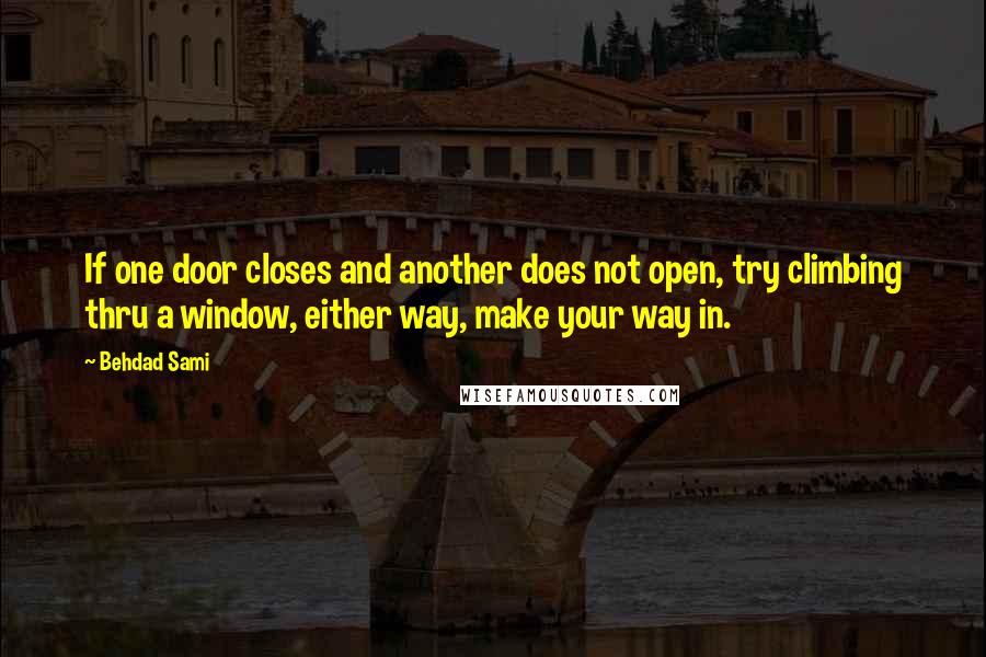 Behdad Sami Quotes: If one door closes and another does not open, try climbing thru a window, either way, make your way in.