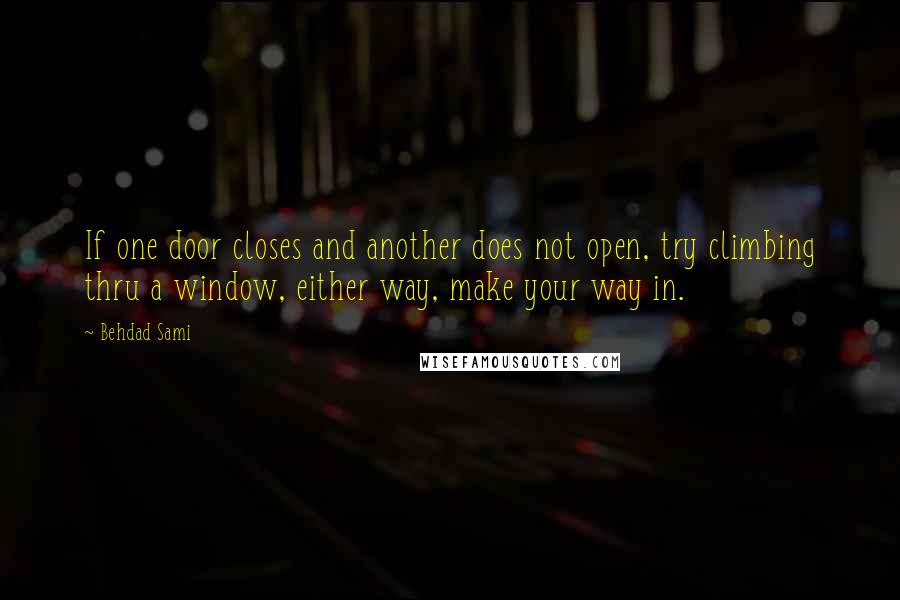 Behdad Sami Quotes: If one door closes and another does not open, try climbing thru a window, either way, make your way in.