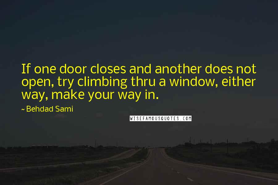 Behdad Sami Quotes: If one door closes and another does not open, try climbing thru a window, either way, make your way in.