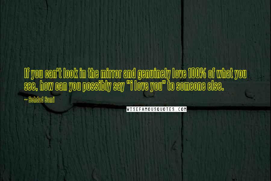 Behdad Sami Quotes: If you can't look in the mirror and genuinely love 100% of what you see, how can you possibly say "i love you" to someone else.