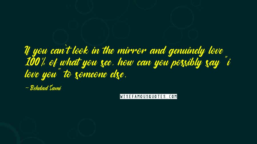 Behdad Sami Quotes: If you can't look in the mirror and genuinely love 100% of what you see, how can you possibly say "i love you" to someone else.