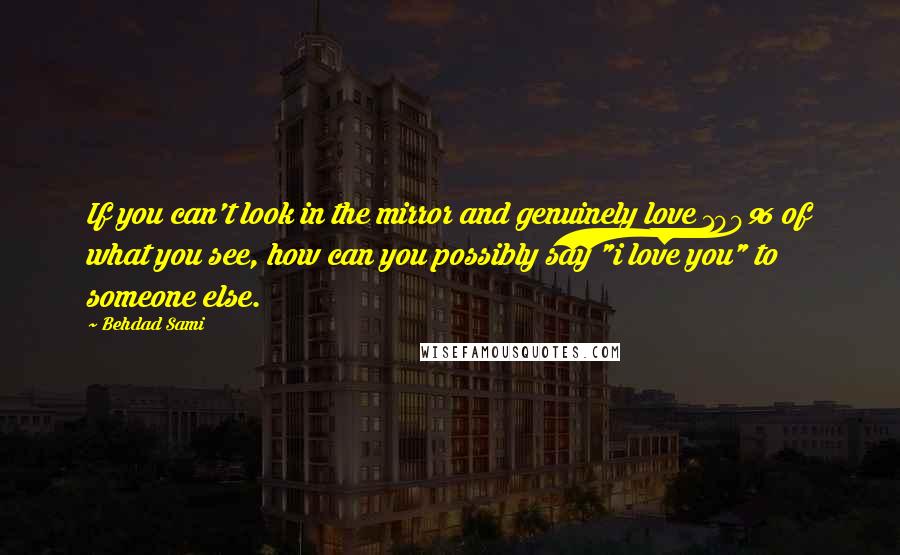 Behdad Sami Quotes: If you can't look in the mirror and genuinely love 100% of what you see, how can you possibly say "i love you" to someone else.