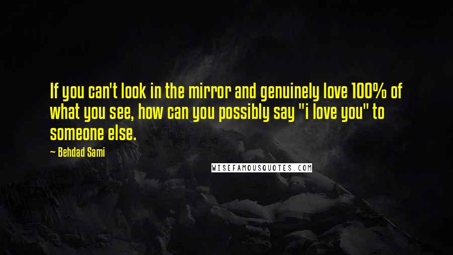 Behdad Sami Quotes: If you can't look in the mirror and genuinely love 100% of what you see, how can you possibly say "i love you" to someone else.