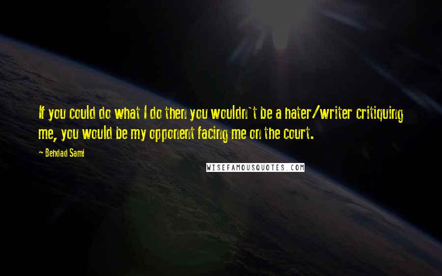 Behdad Sami Quotes: If you could do what I do then you wouldn't be a hater/writer critiquing me, you would be my opponent facing me on the court.