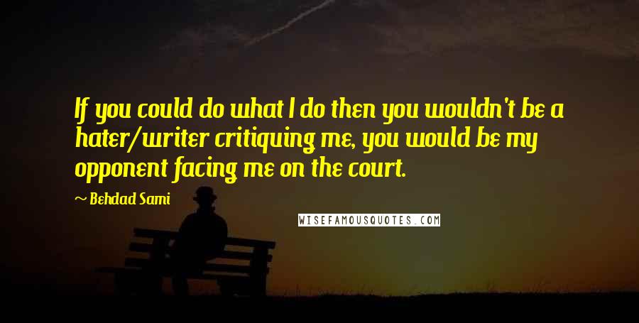 Behdad Sami Quotes: If you could do what I do then you wouldn't be a hater/writer critiquing me, you would be my opponent facing me on the court.