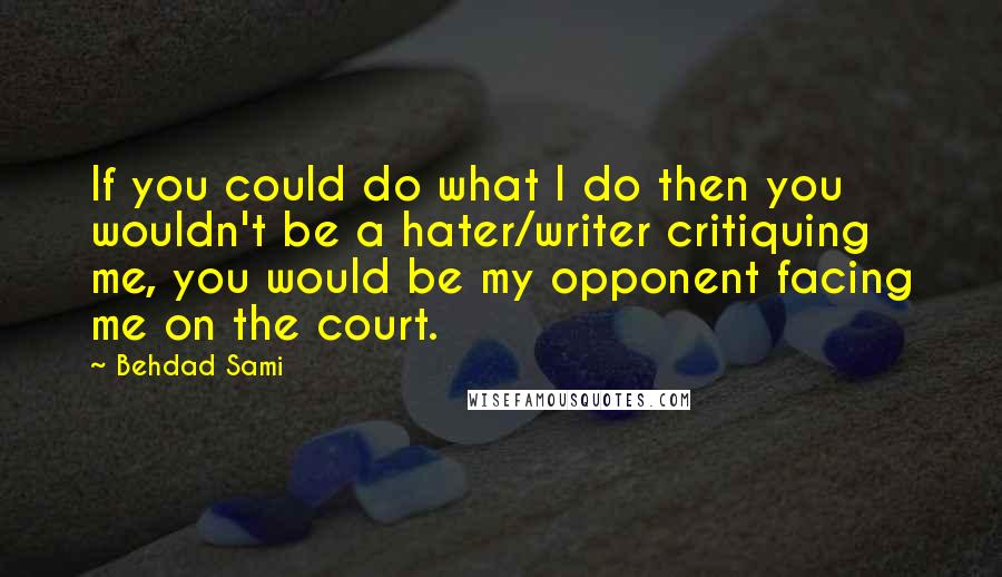 Behdad Sami Quotes: If you could do what I do then you wouldn't be a hater/writer critiquing me, you would be my opponent facing me on the court.
