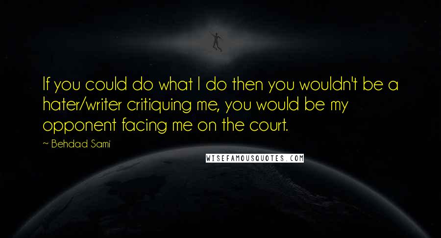 Behdad Sami Quotes: If you could do what I do then you wouldn't be a hater/writer critiquing me, you would be my opponent facing me on the court.