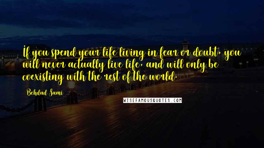 Behdad Sami Quotes: If you spend your life living in fear or doubt, you will never actually live life, and will only be coexisting with the rest of the world.