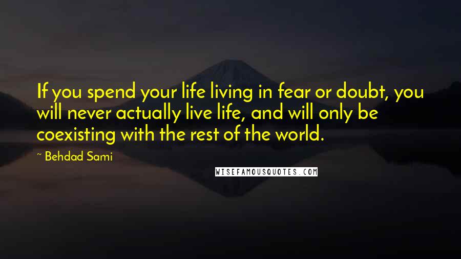 Behdad Sami Quotes: If you spend your life living in fear or doubt, you will never actually live life, and will only be coexisting with the rest of the world.