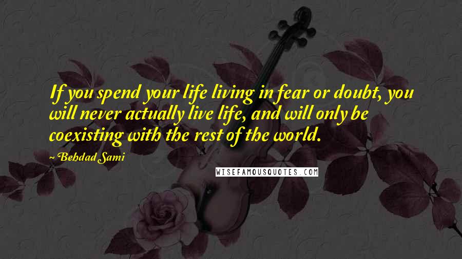 Behdad Sami Quotes: If you spend your life living in fear or doubt, you will never actually live life, and will only be coexisting with the rest of the world.