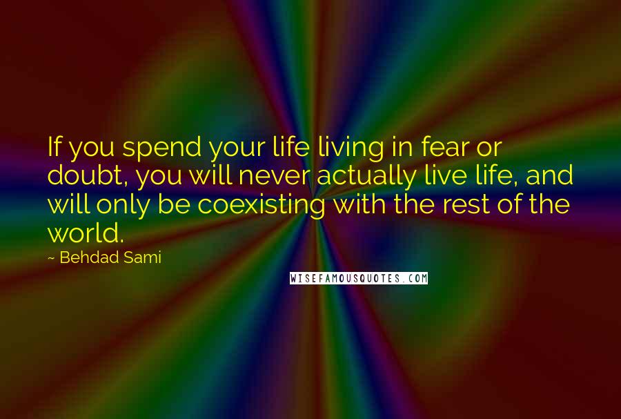 Behdad Sami Quotes: If you spend your life living in fear or doubt, you will never actually live life, and will only be coexisting with the rest of the world.